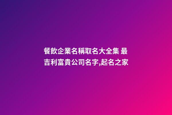 餐飲企業名稱取名大全集 最吉利富貴公司名字,起名之家-第1張-公司起名-玄機派